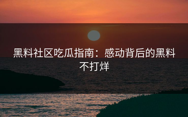 黑料社区吃瓜指南：感动背后的黑料不打烊
