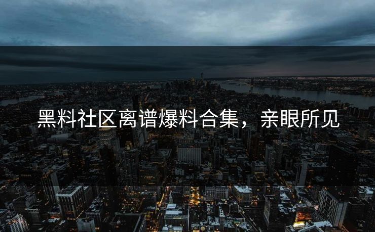 黑料社区离谱爆料合集，亲眼所见