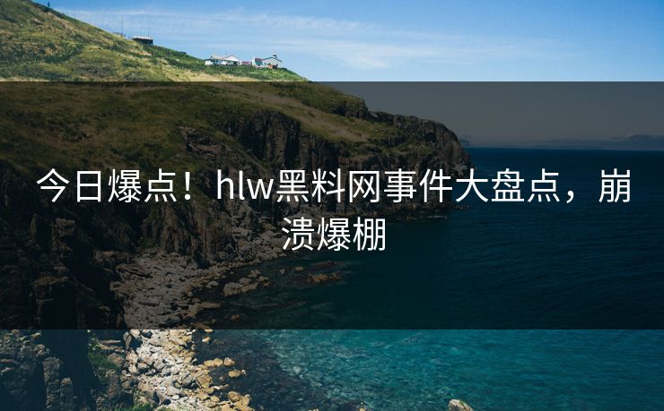 今日爆点！hlw黑料网事件大盘点，崩溃爆棚
