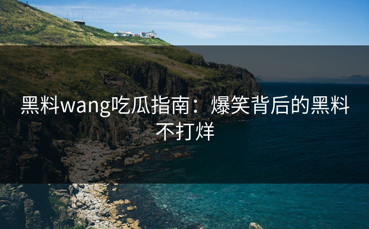 黑料wang吃瓜指南：爆笑背后的黑料不打烊