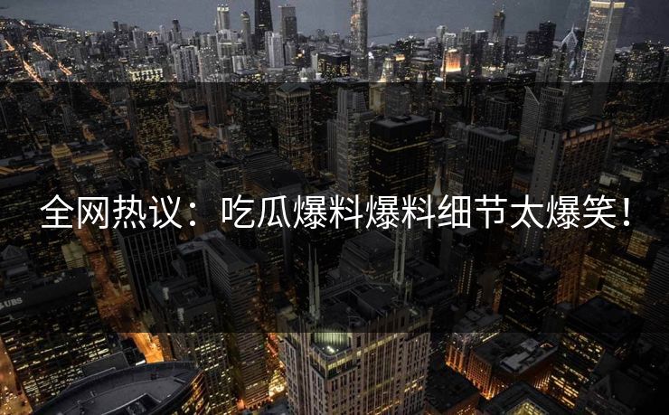 全网热议：吃瓜爆料爆料细节太爆笑！