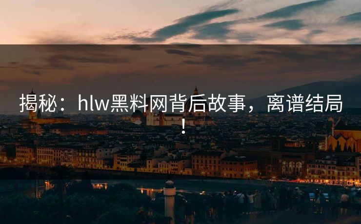 揭秘：hlw黑料网背后故事，离谱结局！