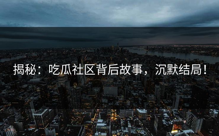 揭秘：吃瓜社区背后故事，沉默结局！