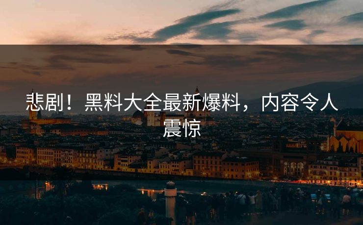 悲剧！黑料大全最新爆料，内容令人震惊