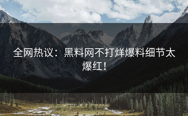 全网热议：黑料网不打烊爆料细节太爆红！