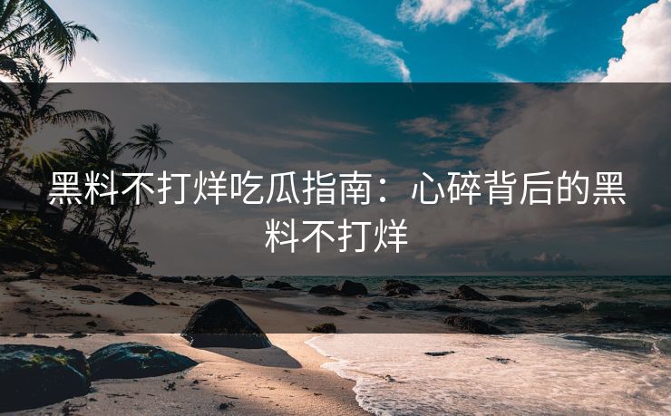 黑料不打烊吃瓜指南：心碎背后的黑料不打烊