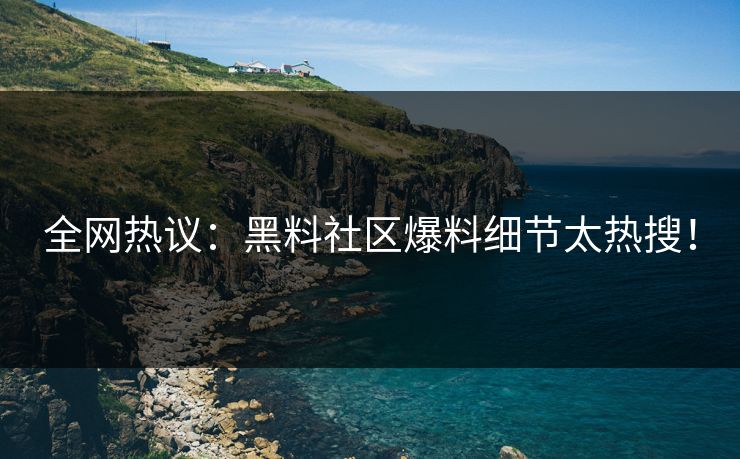 全网热议：黑料社区爆料细节太热搜！