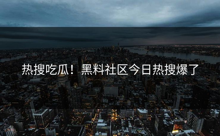 热搜吃瓜！黑料社区今日热搜爆了