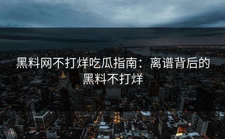 黑料网不打烊吃瓜指南：离谱背后的黑料不打烊