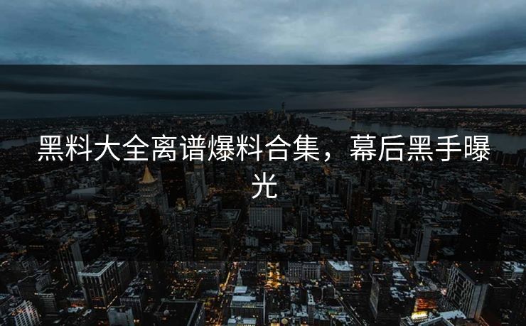 黑料大全离谱爆料合集，幕后黑手曝光