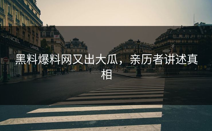 黑料爆料网又出大瓜，亲历者讲述真相
