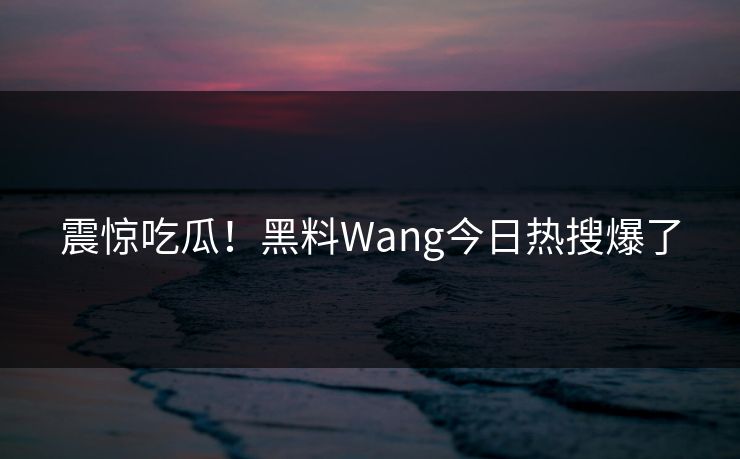 震惊吃瓜！黑料Wang今日热搜爆了