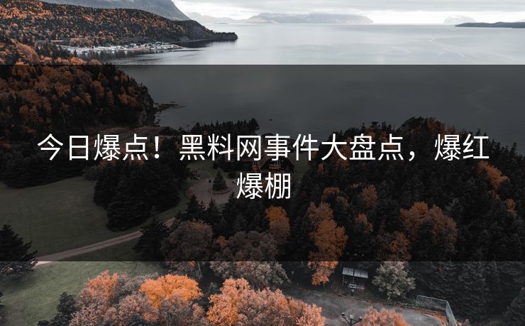 今日爆点！黑料网事件大盘点，爆红爆棚