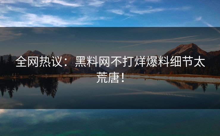 全网热议：黑料网不打烊爆料细节太荒唐！