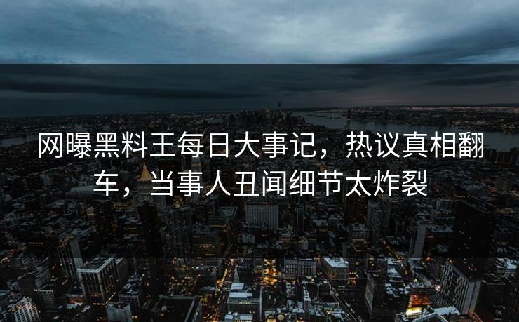 网曝黑料王每日大事记，热议真相翻车，当事人丑闻细节太炸裂