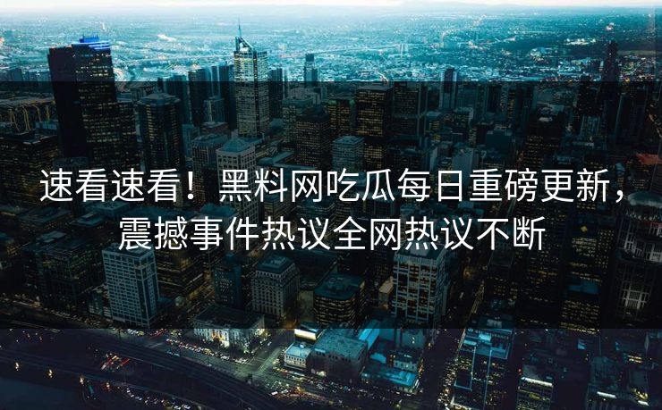 速看速看！黑料网吃瓜每日重磅更新，震撼事件热议全网热议不断
