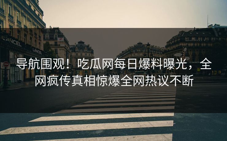 导航围观！吃瓜网每日爆料曝光，全网疯传真相惊爆全网热议不断