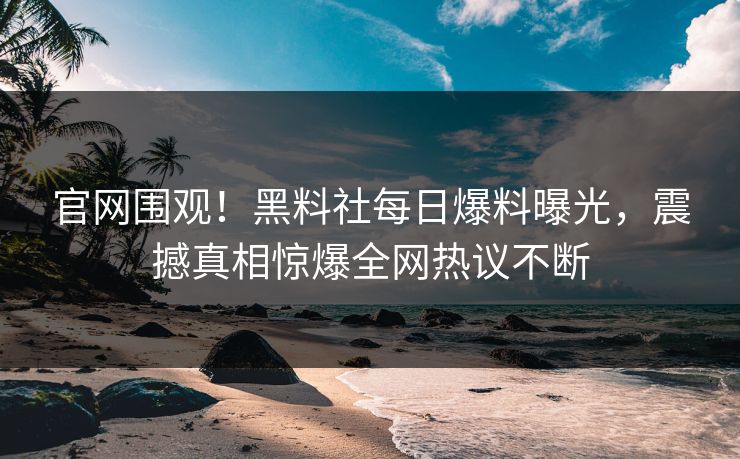 官网围观！黑料社每日爆料曝光，震撼真相惊爆全网热议不断