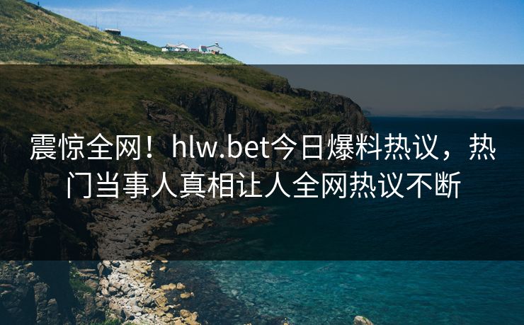 震惊全网！hlw.bet今日爆料热议，热门当事人真相让人全网热议不断