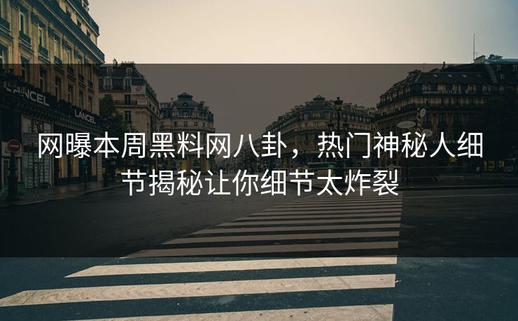 网曝本周黑料网八卦，热门神秘人细节揭秘让你细节太炸裂