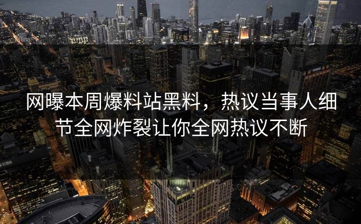 网曝本周爆料站黑料，热议当事人细节全网炸裂让你全网热议不断