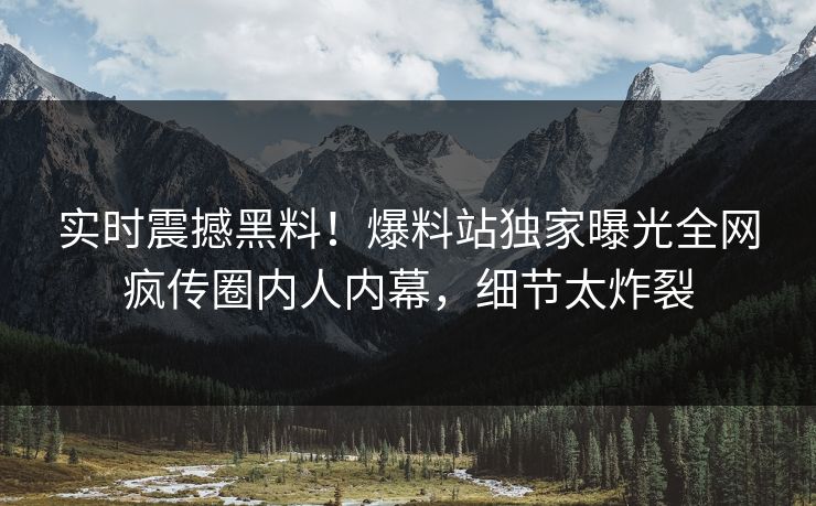 实时震撼黑料！爆料站独家曝光全网疯传圈内人内幕，细节太炸裂
