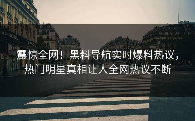 震惊全网！黑料导航实时爆料热议，热门明星真相让人全网热议不断