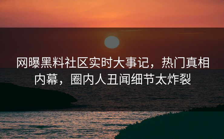 网曝黑料社区实时大事记，热门真相内幕，圈内人丑闻细节太炸裂