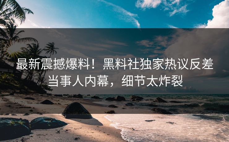 最新震撼爆料！黑料社独家热议反差当事人内幕，细节太炸裂