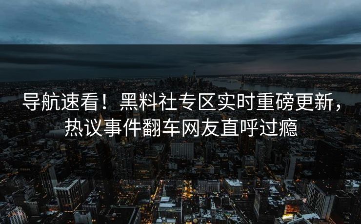 导航速看！黑料社专区实时重磅更新，热议事件翻车网友直呼过瘾