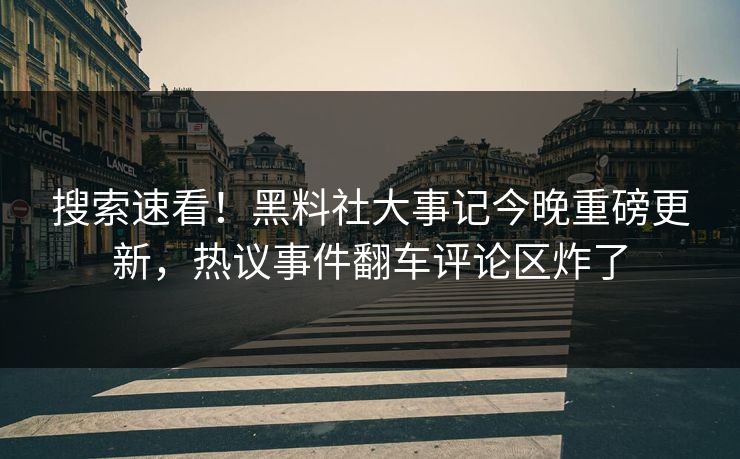 搜索速看！黑料社大事记今晚重磅更新，热议事件翻车评论区炸了