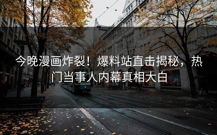 今晚漫画炸裂！爆料站直击揭秘，热门当事人内幕真相大白