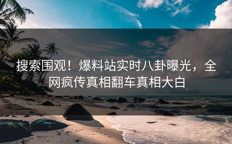 搜索围观！爆料站实时八卦曝光，全网疯传真相翻车真相大白