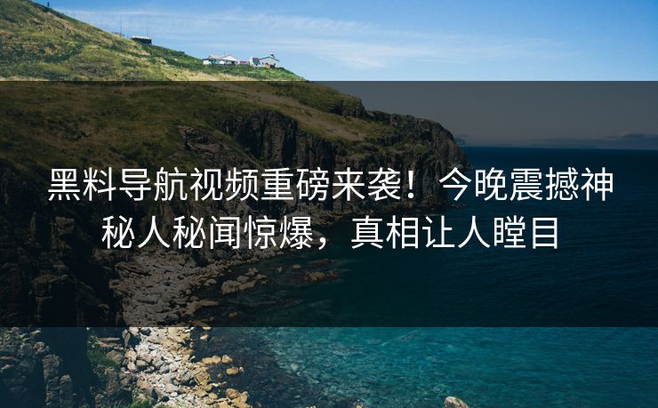 黑料导航视频重磅来袭！今晚震撼神秘人秘闻惊爆，真相让人瞠目