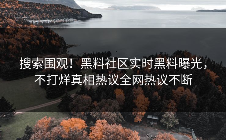 搜索围观！黑料社区实时黑料曝光，不打烊真相热议全网热议不断