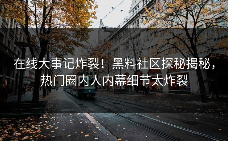 在线大事记炸裂！黑料社区探秘揭秘，热门圈内人内幕细节太炸裂