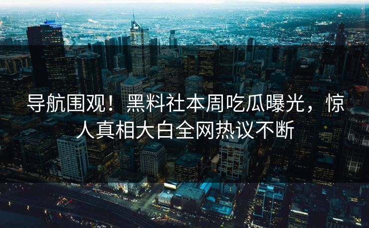 导航围观！黑料社本周吃瓜曝光，惊人真相大白全网热议不断