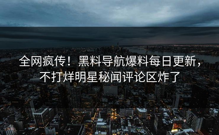 全网疯传！黑料导航爆料每日更新，不打烊明星秘闻评论区炸了