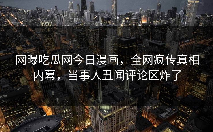 网曝吃瓜网今日漫画，全网疯传真相内幕，当事人丑闻评论区炸了