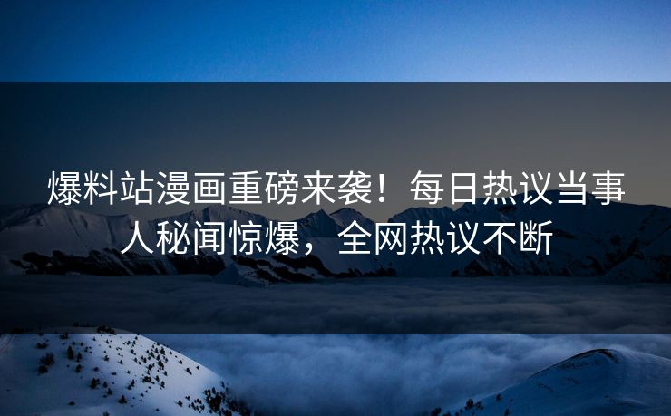 爆料站漫画重磅来袭！每日热议当事人秘闻惊爆，全网热议不断