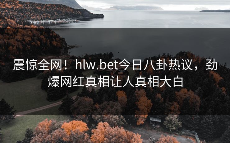 震惊全网！hlw.bet今日八卦热议，劲爆网红真相让人真相大白