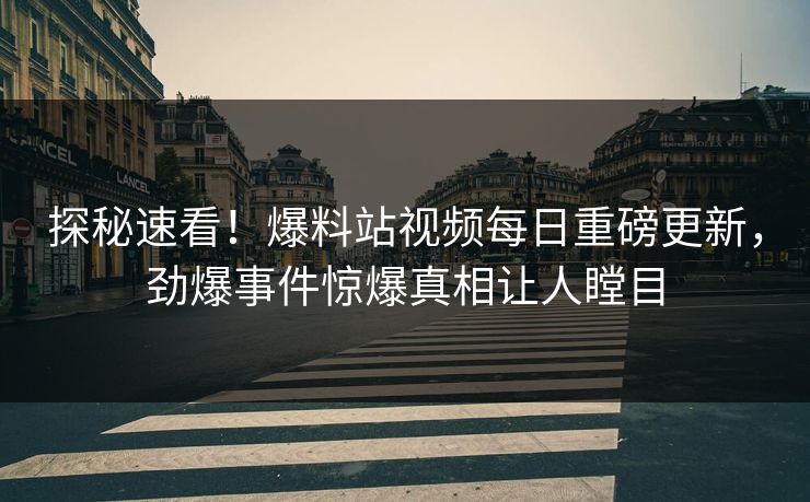 探秘速看！爆料站视频每日重磅更新，劲爆事件惊爆真相让人瞠目