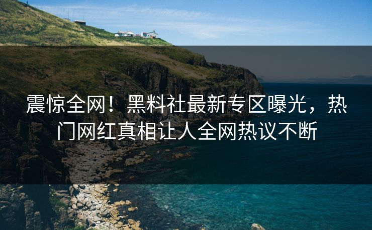震惊全网！黑料社最新专区曝光，热门网红真相让人全网热议不断