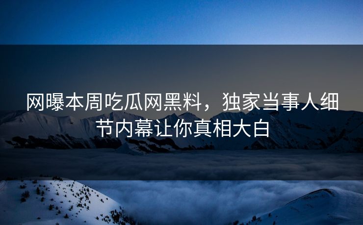 网曝本周吃瓜网黑料，独家当事人细节内幕让你真相大白