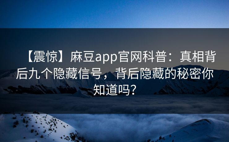【震惊】麻豆app官网科普：真相背后九个隐藏信号，背后隐藏的秘密你知道吗？