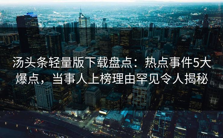 汤头条轻量版下载盘点：热点事件5大爆点，当事人上榜理由罕见令人揭秘