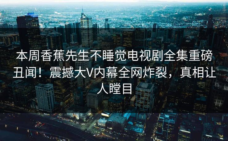 本周香蕉先生不睡觉电视剧全集重磅丑闻！震撼大V内幕全网炸裂，真相让人瞠目