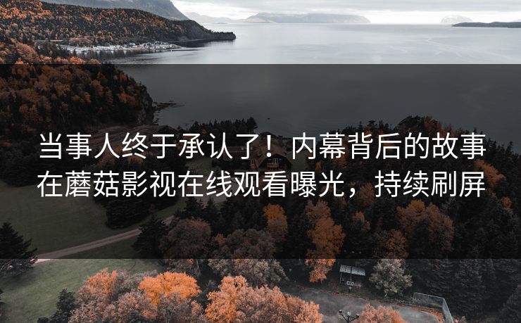 当事人终于承认了！内幕背后的故事在蘑菇影视在线观看曝光，持续刷屏