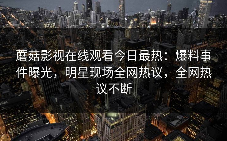 蘑菇影视在线观看今日最热：爆料事件曝光，明星现场全网热议，全网热议不断