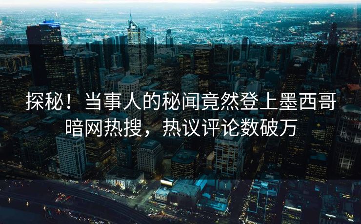 探秘！当事人的秘闻竟然登上墨西哥暗网热搜，热议评论数破万